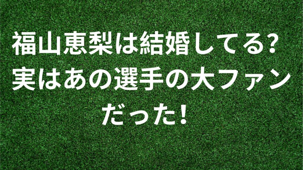 福山恵梨は結婚してる？