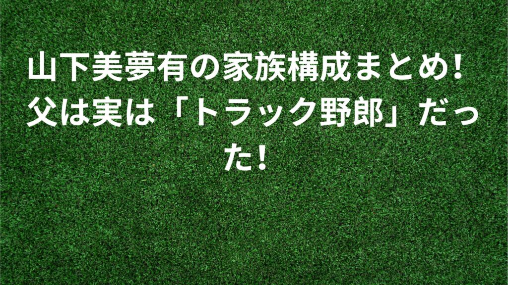 山下美夢有の家族構成まとめ！