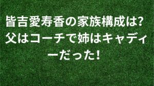 皆吉愛寿香の家族構成は？